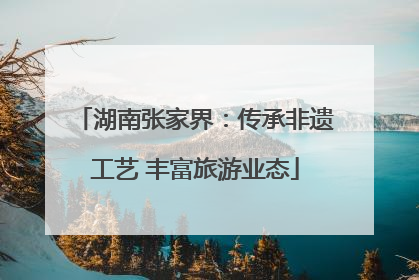 湖南张家界：传承非遗工艺 丰富旅游业态